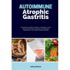 Autoimmune Atrophic Gastritis: A Beginner's 3-Step Quick Start Guide to Managing the Condition Through Diet, with Sample Curated Recipes - Paperback