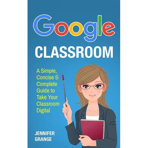 Google Classroom: A Simple, Concise & Complete Guide to Take Your Classroom Digital - Paperback