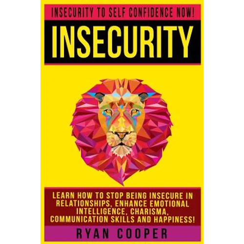Insecurity: Insecurity To Self Confidence NOW! Learn How To Stop Being Insecure In Relationships, Enhance Emotional Intelligence, - Paperback