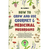 How to Grow and Use Gourmet & Medicinal Mushrooms: A Mushroom Field Guide with Step-by-Step Instructions and Images for Mushroom Identification, Culti - Paperback