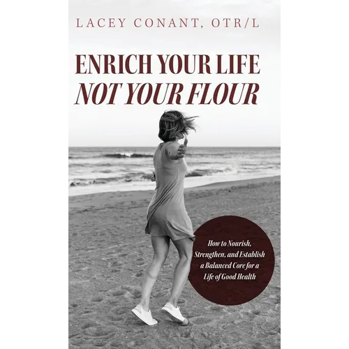 Enrich Your Life Not Your Flour: How to Nourish, Strengthen, and Establish a Balanced Core for a Life of Good Health - Hardcover