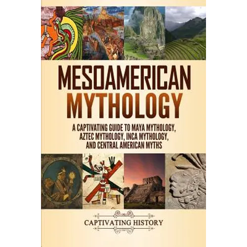 Mesoamerican Mythology: A Captivating Guide to Maya Mythology, Aztec Mythology, Inca Mythology, and Central American Myths - Paperback