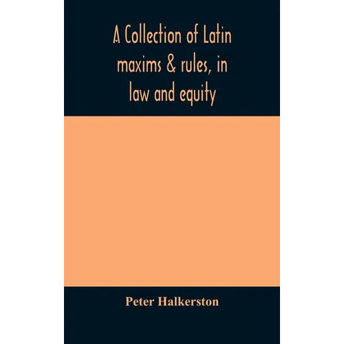 A Collection Of Latin Maxims & Rules, In Law And Equity, Selected From The Most Eminent Authors, On The Civil, Canon, Feudal, English And Scots Law, W - Hardcover