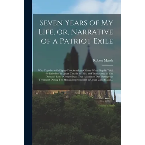 Seven Years of My Life, or, Narrative of a Patriot Exile [microform]: Who Together With Eighty-two American Citizens Were Illegally Tried for Rebellio - Paperback