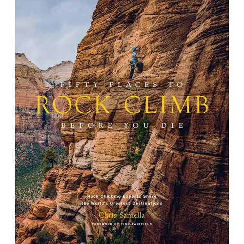Fifty Places to Rock Climb Before You Die: Rock Climbing Experts Share the World's Greatest Destinations - Hardcover