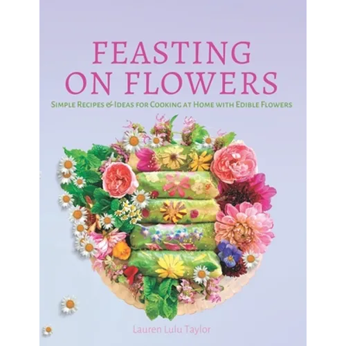 Feasting on Flowers: Simple Recipes & Ideas for Cooking at Home with Edible Flowers - Paperback