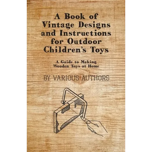 A Book of Vintage Designs and Instructions for Outdoor Children's Toys - A Guide to Making Wooden Toys at Home - Paperback