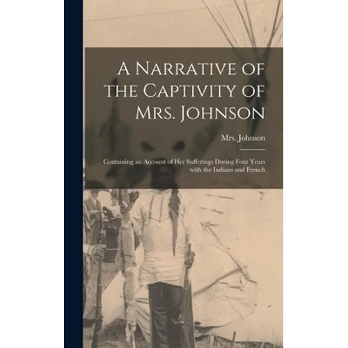 A Narrative of the Captivity of Mrs. Johnson [microform]: Containing an Account of Her Sufferings During Four Years With the Indians and French - Hardcover