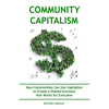 Community Capitalism - 2nd Edition: How Communities Can Use Capitalism to CReate a Shared Economy that Works for Everyone - Paperback