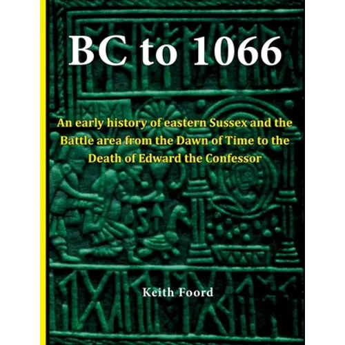 BC to 1066: An early history of eastern Sussex and the Battle area from the Dawn of Time to the death of Edward the Confessor - Paperback