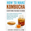 How to Make Kombucha: Everything You Need to Know - How to Make Kombucha at Home, Most Delicious Kombucha Recipes, Simple Methods, Useful Ti - Paperback