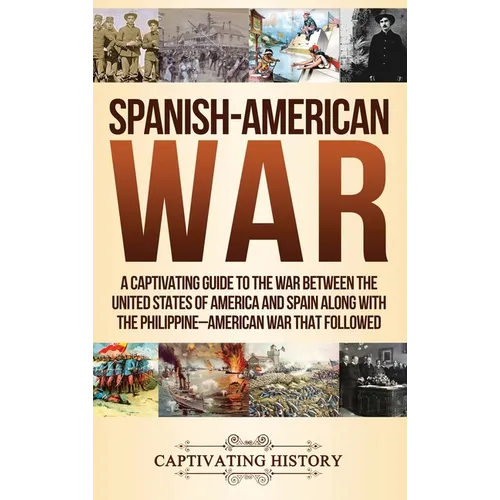 Spanish-American War: A Captivating Guide to the War Between the United States of America and Spain along with The Philippine-American War that Follow - Hardcover