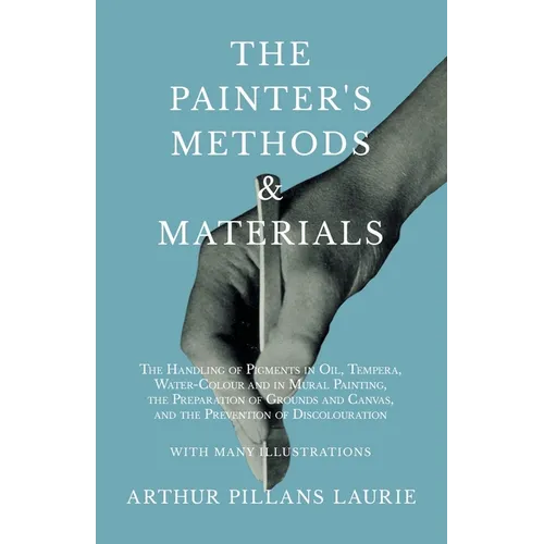 The Painter's Methods and Materials: The Handling of Pigments in Oil, Tempera, Water-Colour and in Mural Painting, the Preparation of Grounds and Canv - Paperback