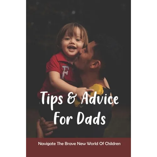 Tips & Advice For Dads: Navigate The Brave New World Of Children: The Role Of The Father In Child Development - Paperback