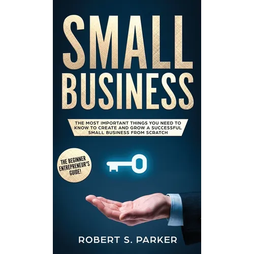 Small Business: The Most Important Things you Need to Know to Create and Grow a Successful Small Business from Scratch - Hardcover