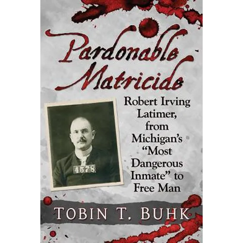 Pardonable Matricide: Robert Irving Latimer, from Michigan's "Most Dangerous Inmate" to Free Man - Paperback