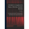 Howe's Complete Ball-room Hand Book: Containing Upwards of Three Hundred Dances, Including All the Latest and Most Fashionable Dances ... With Elegant - Paperback