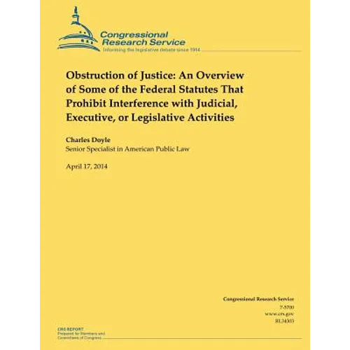 Obstruction of Justice: An Overview of Some of the Federal Statutes That Prohibit Interference with Judicial, Executive, or Legislative Activities - Paperback