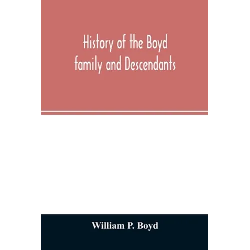 History of the Boyd family and descendants, with historical sketches of the ancient family of Boyd's in Scotland from the year 1200, and those of Irel - Paperback