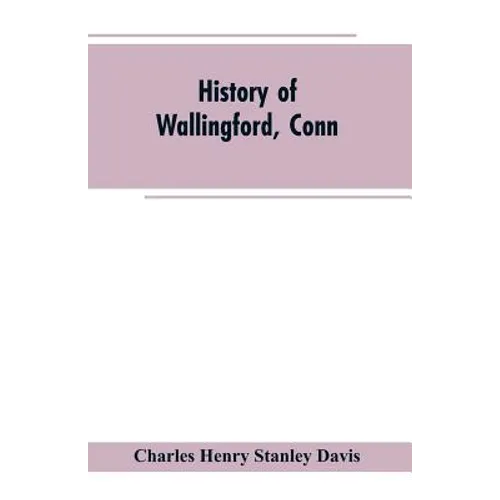 History of Wallingford, Conn: From Its Settlement in 1670 to the Present Time, Including Meriden, which was One of Its Parishes Until 1806, and Ches - Paperback