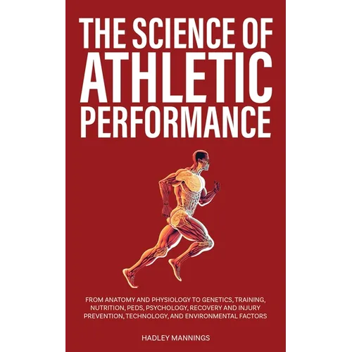 The Science of Athletic Performance: From Anatomy and Physiology to Genetics, Training, Nutrition, PEDs, Psychology, Recovery and Injury Prevention, T - Paperback