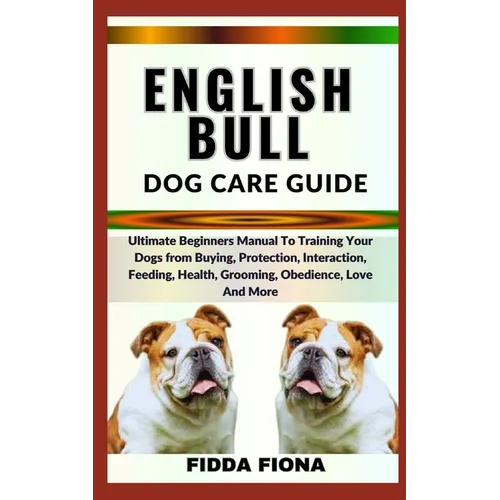 English Bull Dog Care Guide: Ultimate Beginners Manual To Training Your Dogs from Buying, Protection, Interaction, Feeding, Health, Grooming, Obedi - Paperback