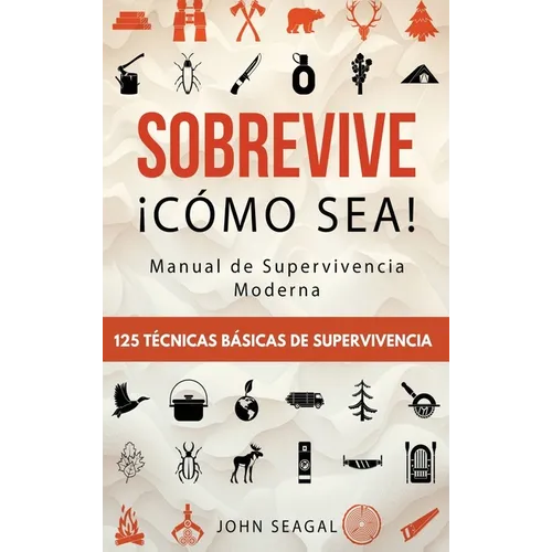 Sobrevive ¡Cómo Sea! Manual de Supervivencia Moderna. 125 Técnicas Básicas de Supervivencia: Bushcraft para Sobrevivir en Situaciones Límite - Hardcover