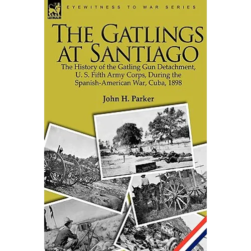 The Gatlings at Santiago: the History of the Gatling Gun Detachment, U. S. Fifth Army Corps, During the Spanish-American War, Cuba, 1898 - Paperback