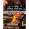 Curiosities of Glass Making: Processes and Productions of Ancient and Modern Ornamental Glass Manufacture - Paperback