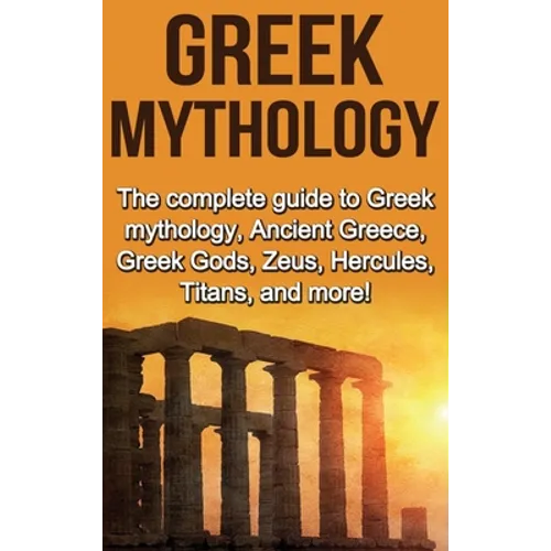 Greek Mythology: The complete guide to Greek Mythology, Ancient Greece, Greek Gods, Zeus, Hercules, Titans, and more! - Hardcover