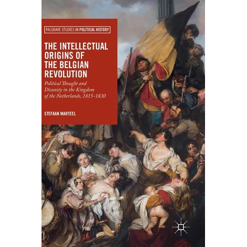 The Intellectual Origins of the Belgian Revolution: Political Thought and Disunity in the Kingdom of the Netherlands, 1815-1830 - Hardcover