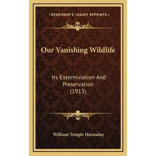 Our Vanishing Wildlife: Its Extermination And Preservation (1913) - Hardcover
