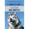 The Complete Guide to Alaskan Malamutes: Finding, Training, Properly Exercising, Grooming, and Raising a Happy and Healthy Alaskan Malamute Puppy - Paperback