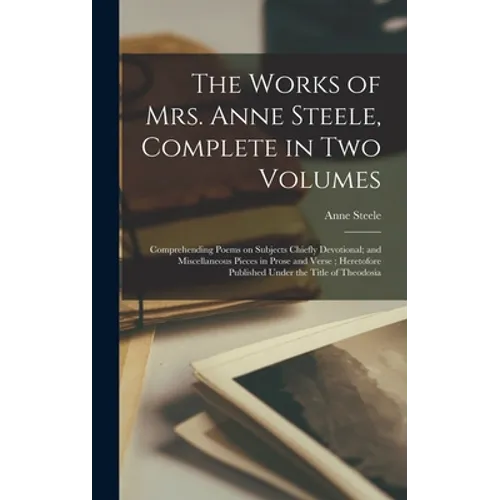 The Works of Mrs. Anne Steele, Complete in Two Volumes: Comprehending Poems on Subjects Chiefly Devotional; and Miscellaneous Pieces in Prose and Vers - Hardcover