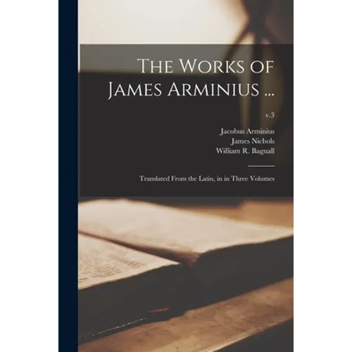 The Works of James Arminius ...: Translated From the Latin, in in Three Volumes; v.3 - Paperback