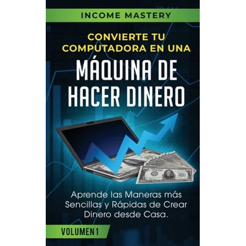 Convierte Tu Computadora en Una Máquina de Hacer Dinero: Aprende Las Maneras Más Sencillas y Rápidas de Crear Dinero Desde Casa Volumen 1 - Paperback