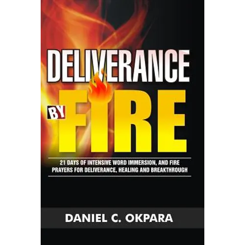 Deliverance by Fire: 21 Days of Intensive Word Immersion, and Fire Prayers for Total Healing, Deliverance, Breakthrough, and Divine Intervention - Paperback