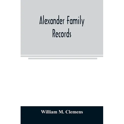 Alexander family records: an account of the first American settlers and colonial families of the name of Alexander, and other genealogical and h - Paperback