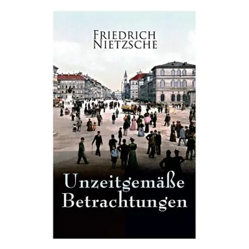 Unzeitgemäße Betrachtungen: Alle 4 Bände: David Strauss der Bekenner und der Schriftsteller, Vom Nutzen und Nachtheil der Historie für das Leben, - Paperback