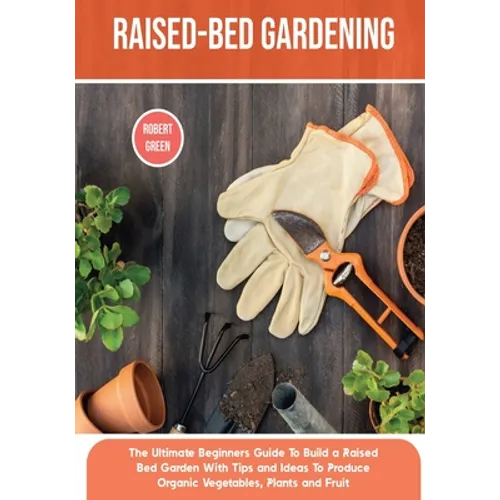 Raised-bed Gardening: The Ultimate Beginners Guide To Build a Raised Bed Garden With Tips and Ideas To Produce Organic Vegetables, Plants and Fruit - Paperback