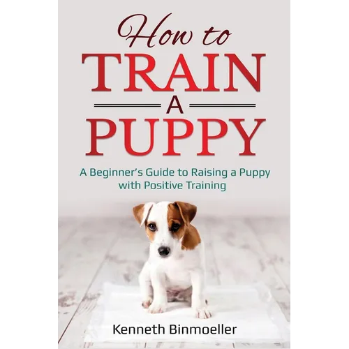 How to Train a Puppy: A Beginner's Guide to Raising a Puppy with Positive Training - Paperback