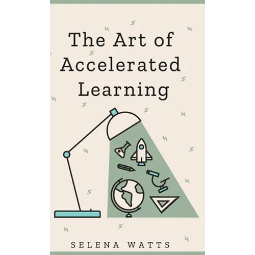 The Art of Accelerated Learning: Proven Scientific Strategies for Speed Reading, Faster Learning and Unlocking Your Full Potential - Hardcover