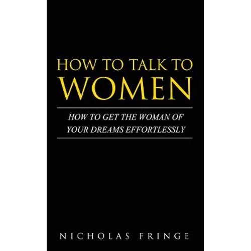 How to Talk to Women: How To Get The Woman Of Your Dreams Through Communication and Body Language - Paperback