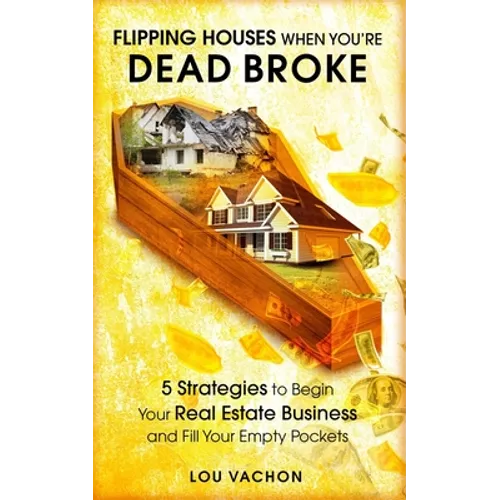 Flipping Houses When You're Dead Broke: 5 Strategies to Begin Your Real Estate Business and Fill Your Empty Pockets - Paperback
