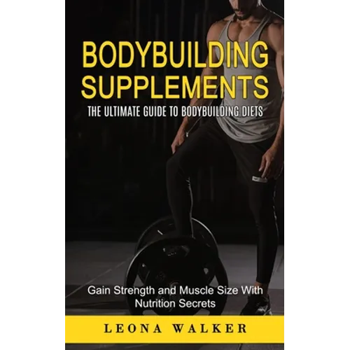 Bodybuilding Supplements: The Ultimate Guide to Bodybuilding Diets (Gain Strength and Muscle Size With Nutrition Secrets): The Ultimate Guide to Bodyb - Paperback