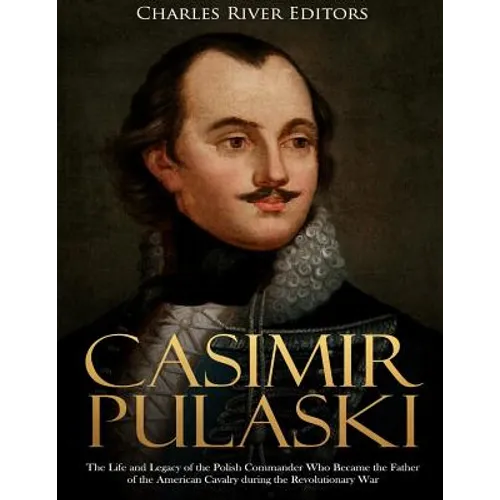 Casimir Pulaski: The Life and Legacy of the Polish Commander Who Became the Father of the American Cavalry during the Revolutionary War - Paperback