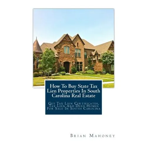 How To Buy State Tax Lien Properties In South Carolina Real Estate: Get Tax Lien Certificates, Tax Lien And Deed Homes For Sale In South Carolina - Paperback