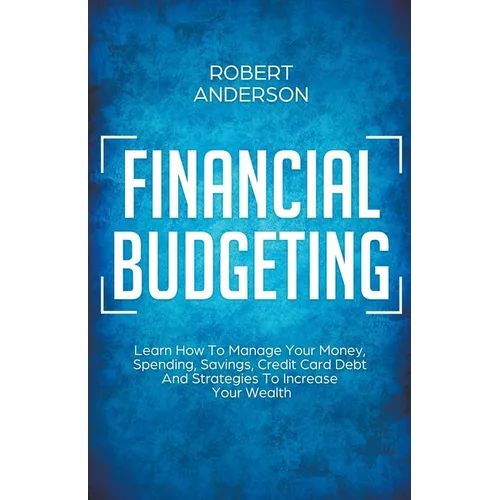 Financial Budgeting Learn How To Manage Your Money, Spending, Savings, Credit Card Debt And Strategies To Increase Your Wealth - Paperback