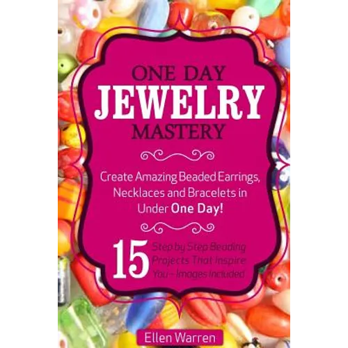 Beading: One Day Jewelry Mastery: Create Amazing Beaded Earrings, Necklaces and Bracelets in Under 1 Day! 15 Step by Step Beading Projects That Inspir - Paperback
