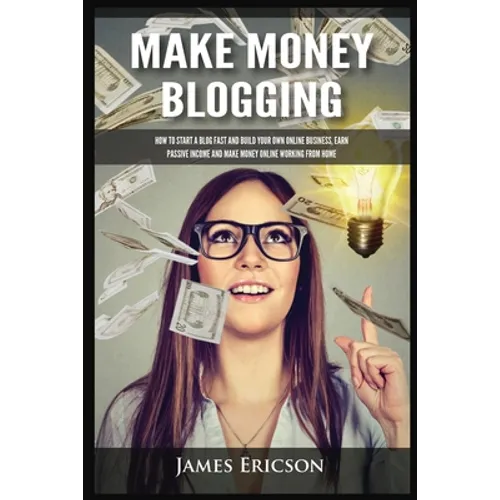 Make Money Blogging: How to Start a Blog Fast and Build Your Own Online Business, Earn Passive Income and Make Money Online Working from Home - Paperback